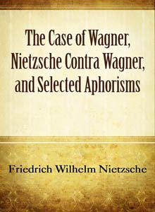 The Case of Wagner, Nietzsche Contra Wagner, and Selected Aphorisms.